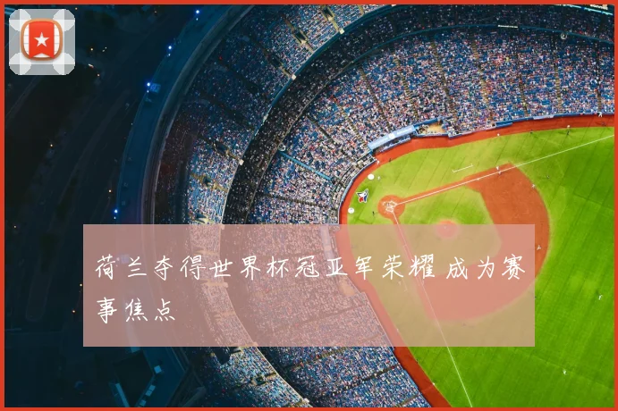 荷兰夺得世界杯冠亚军荣耀 成为赛事焦点