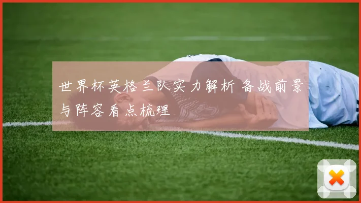 世界杯英格兰队实力解析 备战前景与阵容看点梳理