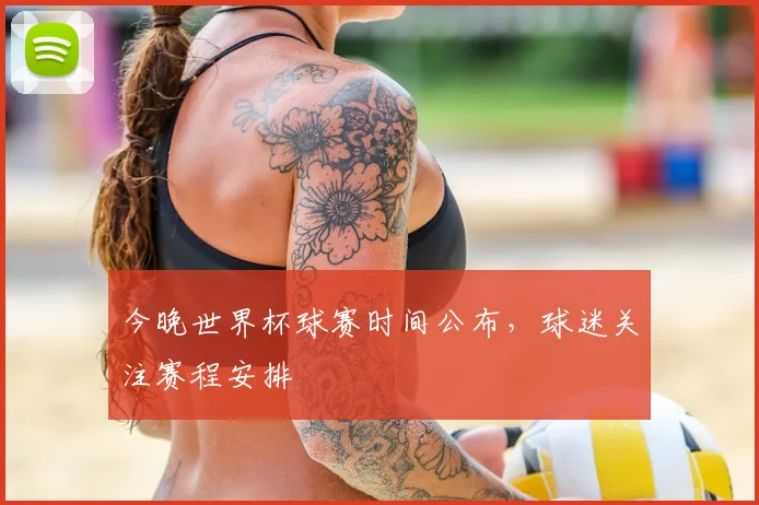 今晚世界杯球赛时间公布，球迷关注赛程安排